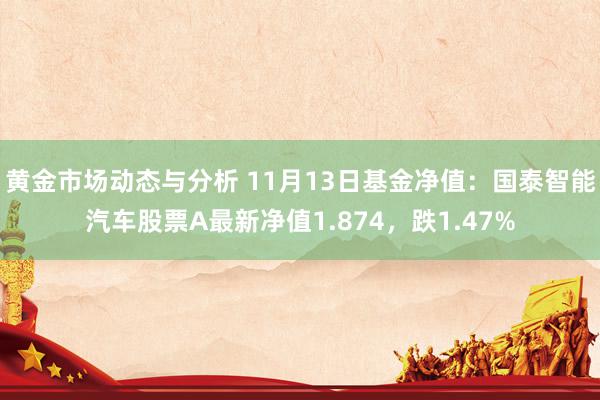 黄金市场动态与分析 11月13日基金净值：国泰智能汽车股票A最新净值1.874，跌1.47%