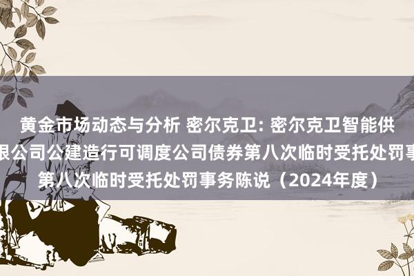 黄金市场动态与分析 密尔克卫: 密尔克卫智能供应链管事集团股份有限公司公建造行可调度公司债券第八次临时受托处罚事务陈说（2024年度）