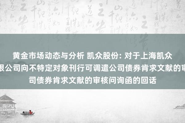 黄金市场动态与分析 凯众股份: 对于上海凯众材料科技股份有限公司向不特定对象刊行可调遣公司债券肯求文献的审核问询函的回话