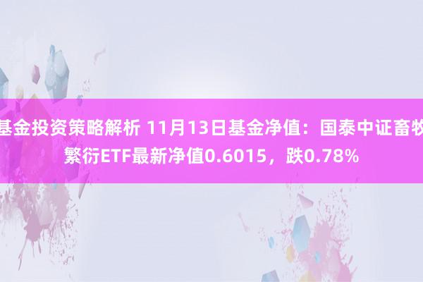 基金投资策略解析 11月13日基金净值：国泰中证畜牧繁衍ETF最新净值0.6015，跌0.78%