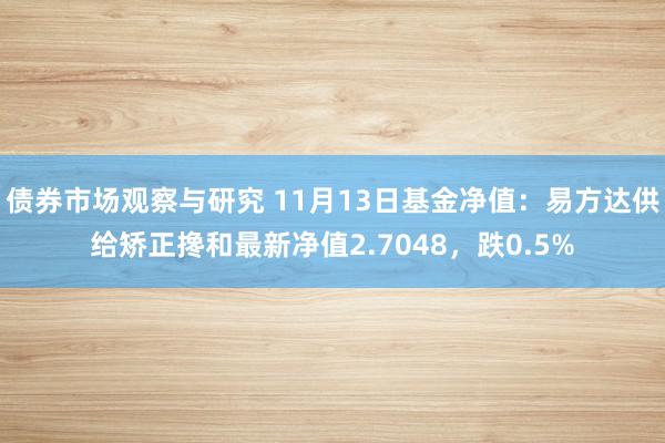 债券市场观察与研究 11月13日基金净值：易方达供给矫正搀和最新净值2.7048，跌0.5%