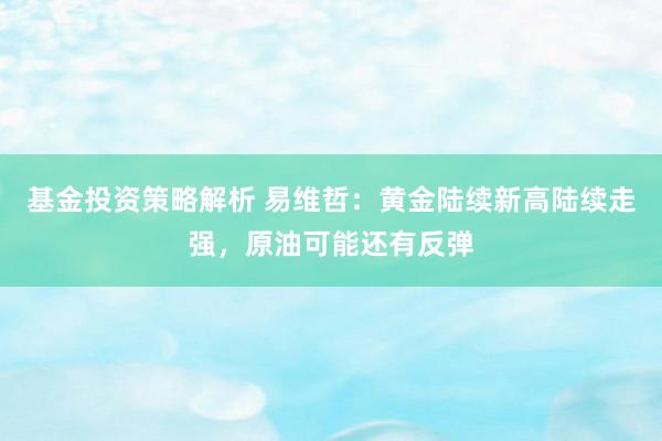 基金投资策略解析 易维哲：黄金陆续新高陆续走强，原油可能还有反弹