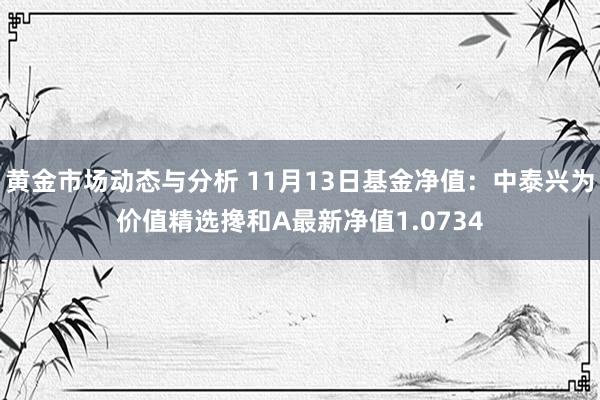 黄金市场动态与分析 11月13日基金净值：中泰兴为价值精选搀和A最新净值1.0734