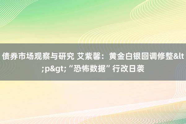 债券市场观察与研究 艾紫馨：黄金白银回调修整<p>“恐怖数据”行改日袭