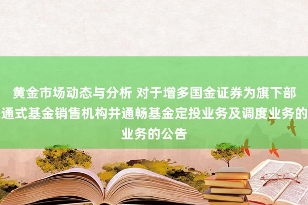 黄金市场动态与分析 对于增多国金证券为旗下部分灵通式基金销售机构并通畅基金定投业务及调度业务的公告