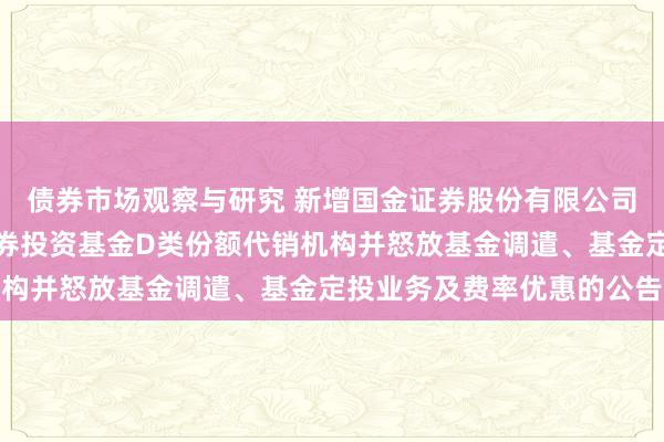 债券市场观察与研究 新增国金证券股份有限公司等为金鹰元丰债券型证券投资基金D类份额代销机构并怒放基金调遣、基金定投业务及费率优惠的公告