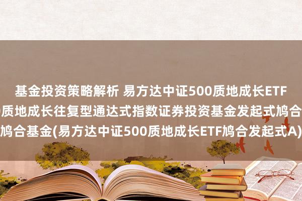 基金投资策略解析 易方达中证500质地成长ETF鸠合A: 易方达中证500质地成长往复型通达式指数证券投资基金发起式鸠合基金(易方达中证500质地成长ETF鸠合发起式A)基金产物贵寓摘录更新