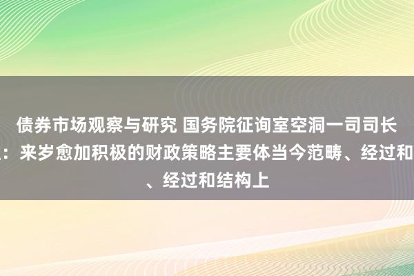 债券市场观察与研究 国务院征询室空洞一司司长刘日红：来岁愈加积极的财政策略主要体当今范畴、经过和结构上