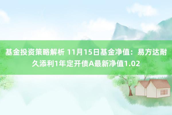 基金投资策略解析 11月15日基金净值：易方达耐久添利1年定开债A最新净值1.02