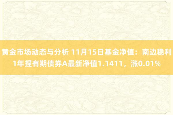 黄金市场动态与分析 11月15日基金净值：南边稳利1年捏有期债券A最新净值1.1411，涨0.01%