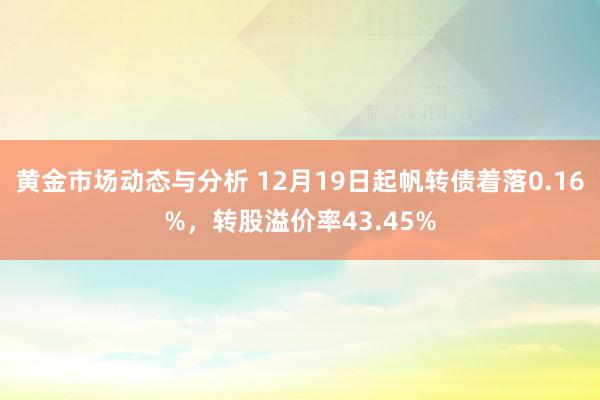 黄金市场动态与分析 12月19日起帆转债着落0.16%，转股溢价率43.45%