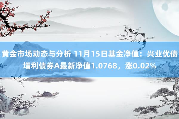 黄金市场动态与分析 11月15日基金净值：兴业优债增利债券A最新净值1.0768，涨0.02%