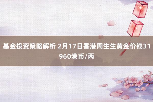 基金投资策略解析 2月17日香港周生生黄金价钱31960港币/两