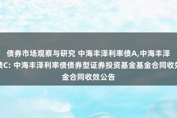 债券市场观察与研究 中海丰泽利率债A,中海丰泽利率债C: 中海丰泽利率债债券型证券投资基金基金合同收效公告