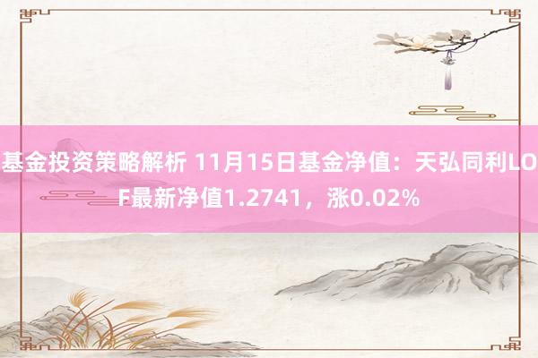 基金投资策略解析 11月15日基金净值：天弘同利LOF最新净值1.2741，涨0.02%