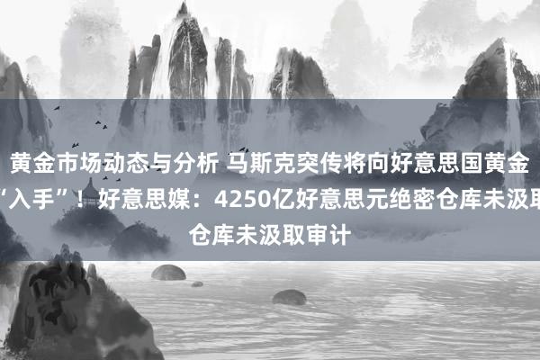 黄金市场动态与分析 马斯克突传将向好意思国黄金储备“入手”！好意思媒：4250亿好意思元绝密仓库未汲取审计