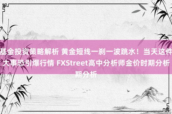 基金投资策略解析 黄金短线一刹一波跳水！当天这件大事恐引爆行情 FXStreet高中分析师金价时期分析