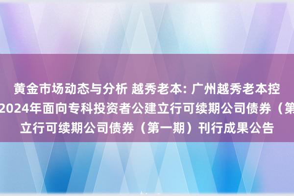 黄金市场动态与分析 越秀老本: 广州越秀老本控股集团股份有限公司2024年面向专科投资者公建立行可续期公司债券（第一期）刊行成果公告