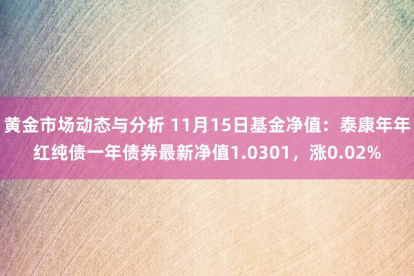 黄金市场动态与分析 11月15日基金净值：泰康年年红纯债一年债券最新净值1.0301，涨0.02%