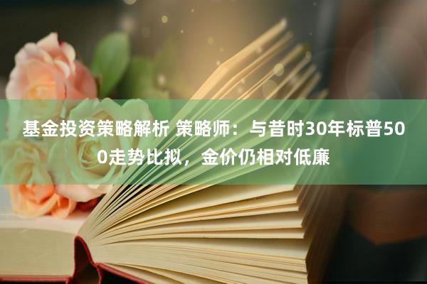 基金投资策略解析 策略师：与昔时30年标普500走势比拟，金价仍相对低廉