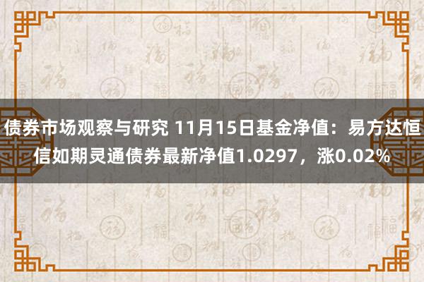 债券市场观察与研究 11月15日基金净值：易方达恒信如期灵通债券最新净值1.0297，涨0.02%