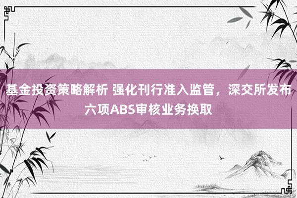 基金投资策略解析 强化刊行准入监管，深交所发布六项ABS审核业务换取