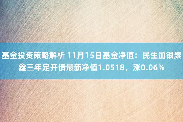 基金投资策略解析 11月15日基金净值：民生加银聚鑫三年定开债最新净值1.0518，涨0.06%