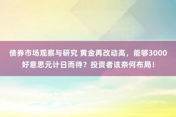 债券市场观察与研究 黄金再改动高，能够3000好意思元计日而待？投资者该奈何布局！