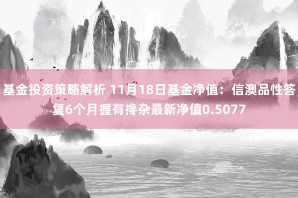 基金投资策略解析 11月18日基金净值：信澳品性答复6个月握有搀杂最新净值0.5077