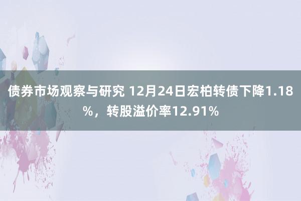 债券市场观察与研究 12月24日宏柏转债下降1.18%，转股溢价率12.91%