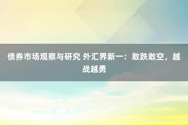 债券市场观察与研究 外汇界新一：敢跌敢空，越战越勇