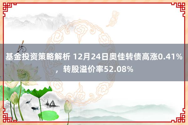 基金投资策略解析 12月24日奥佳转债高涨0.41%，转股溢价率52.08%