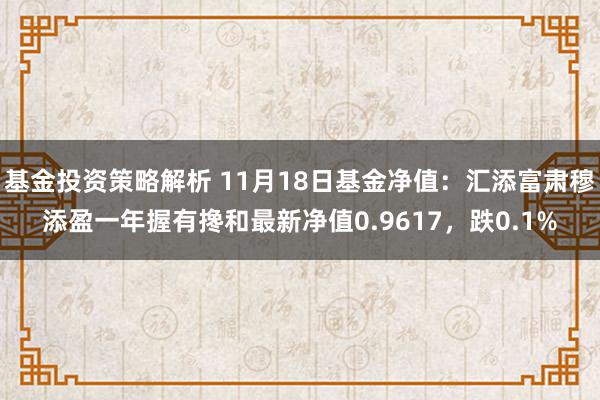 基金投资策略解析 11月18日基金净值：汇添富肃穆添盈一年握有搀和最新净值0.9617，跌0.1%