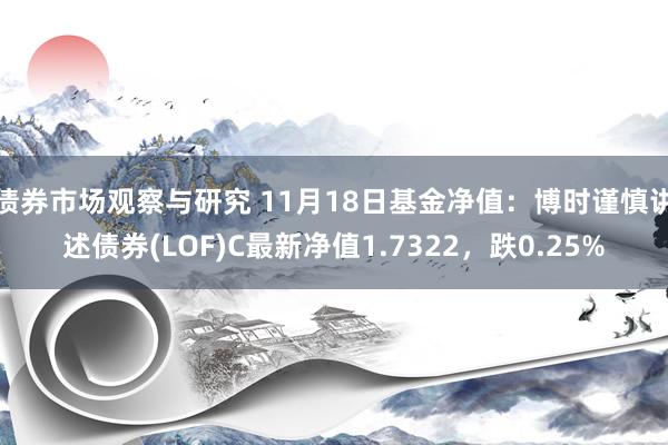 债券市场观察与研究 11月18日基金净值：博时谨慎讲述债券(LOF)C最新净值1.7322，跌0.25%