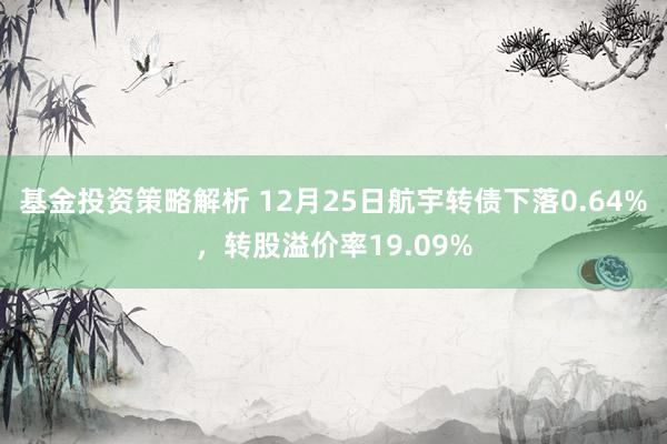 基金投资策略解析 12月25日航宇转债下落0.64%，转股溢价率19.09%