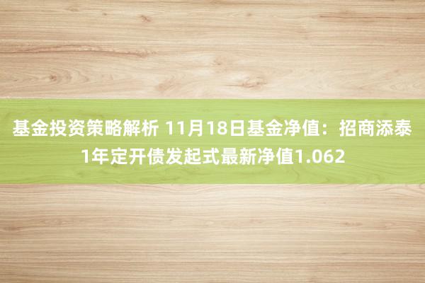 基金投资策略解析 11月18日基金净值：招商添泰1年定开债发起式最新净值1.062