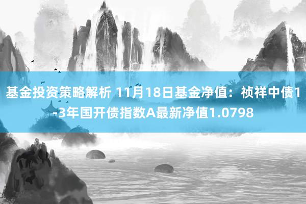 基金投资策略解析 11月18日基金净值：祯祥中债1-3年国开债指数A最新净值1.0798