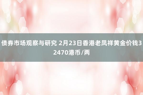 债券市场观察与研究 2月23日香港老凤祥黄金价钱32470港币/两