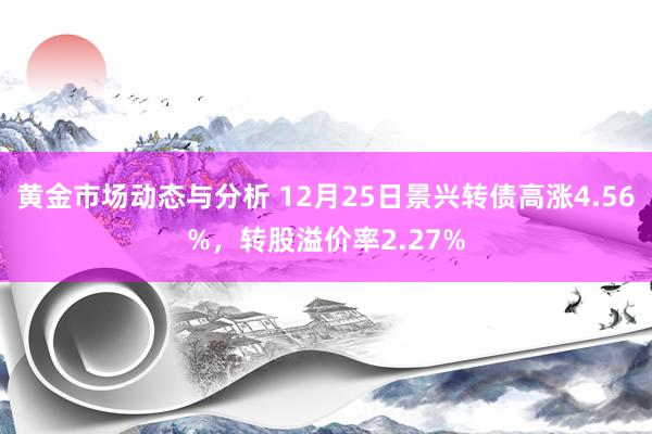 黄金市场动态与分析 12月25日景兴转债高涨4.56%，转股溢价率2.27%