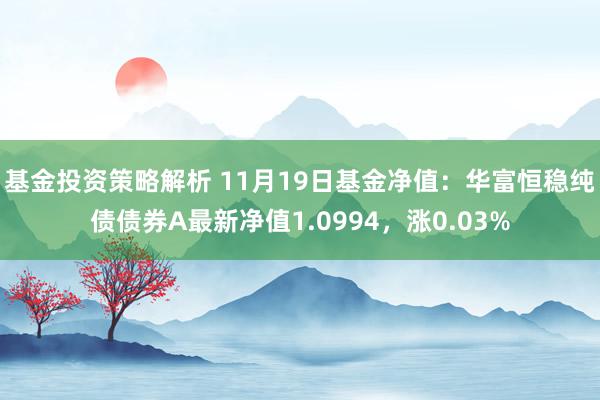 基金投资策略解析 11月19日基金净值：华富恒稳纯债债券A最新净值1.0994，涨0.03%