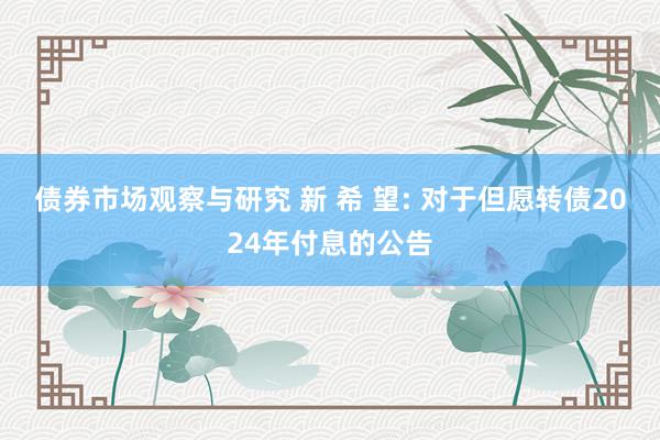 债券市场观察与研究 新 希 望: 对于但愿转债2024年付息的公告