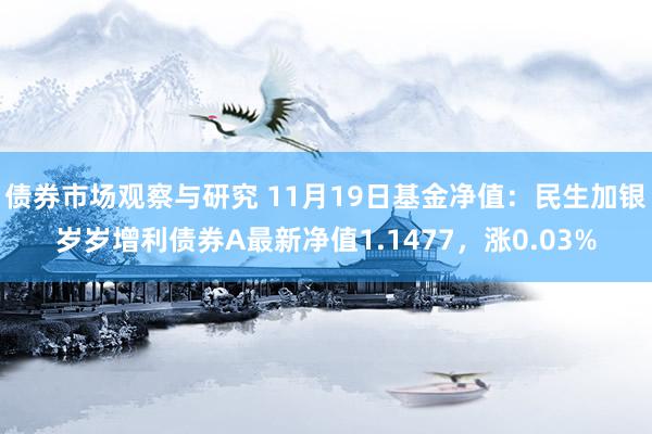 债券市场观察与研究 11月19日基金净值：民生加银岁岁增利债券A最新净值1.1477，涨0.03%