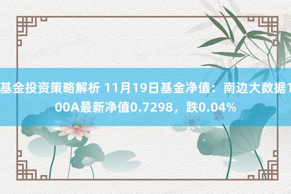 基金投资策略解析 11月19日基金净值：南边大数据100A最新净值0.7298，跌0.04%