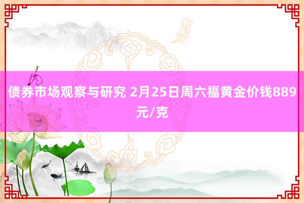 债券市场观察与研究 2月25日周六福黄金价钱889元/克