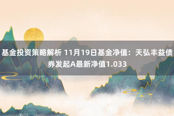 基金投资策略解析 11月19日基金净值：天弘丰益债券发起A最新净值1.033