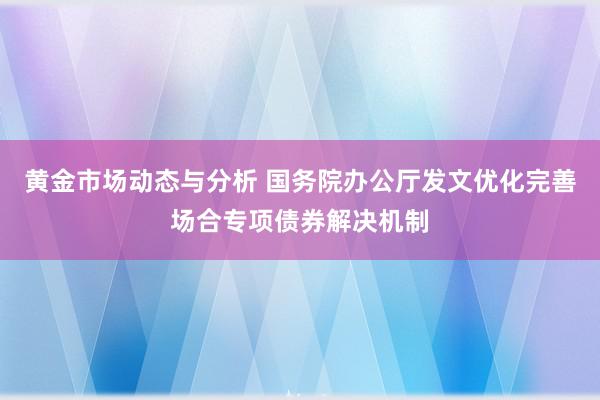 黄金市场动态与分析 国务院办公厅发文优化完善场合专项债券解决机制