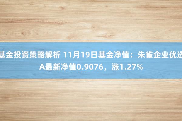 基金投资策略解析 11月19日基金净值：朱雀企业优选A最新净值0.9076，涨1.27%