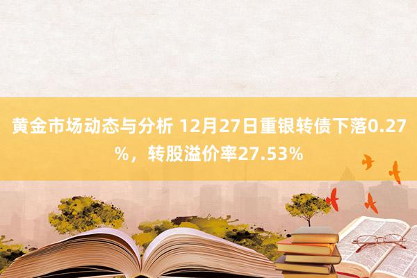 黄金市场动态与分析 12月27日重银转债下落0.27%，转股溢价率27.53%