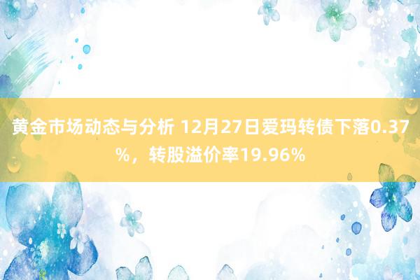 黄金市场动态与分析 12月27日爱玛转债下落0.37%，转股溢价率19.96%