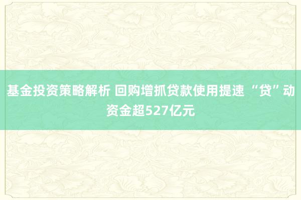 基金投资策略解析 回购增抓贷款使用提速 “贷”动资金超527亿元